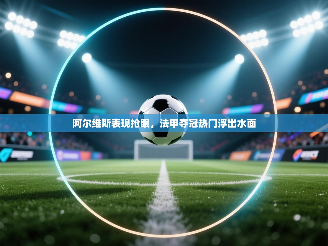 阿尔维斯表现抢眼,法甲夺冠热门浮出水面 第2张