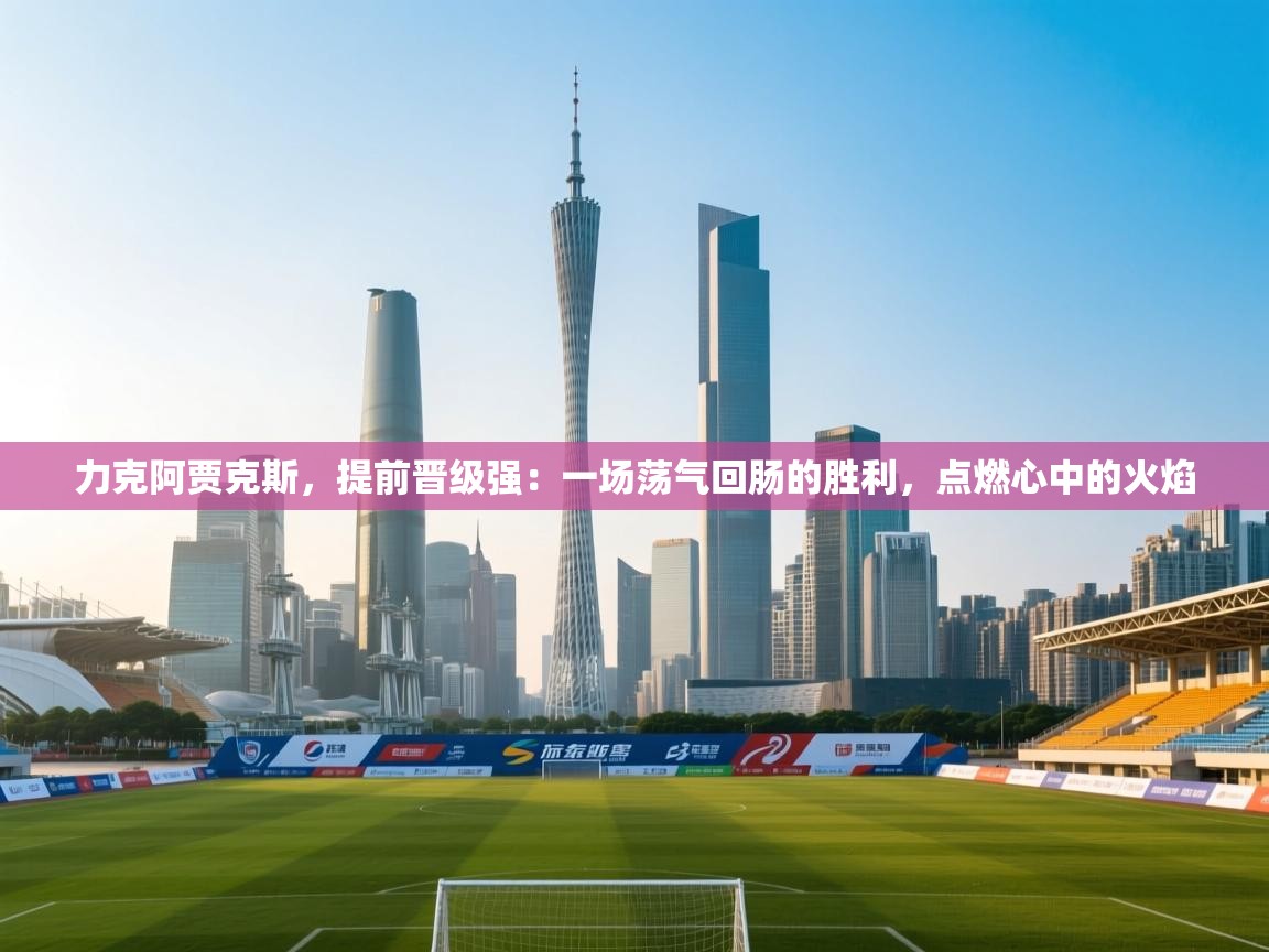 力克阿贾克斯，提前晋级强：一场荡气回肠的胜利，点燃心中的火焰  第1张