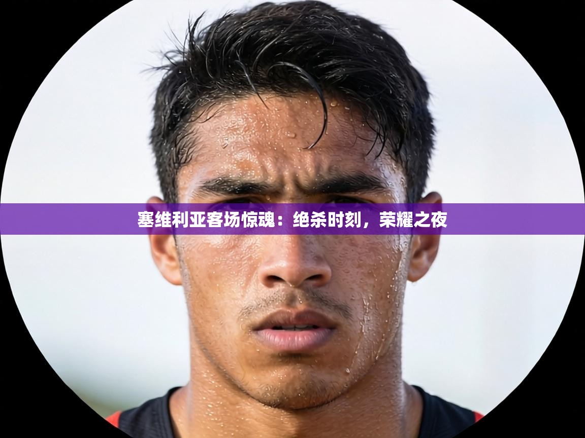 塞维利亚客场惊魂:绝杀时刻,荣耀之夜 第2张